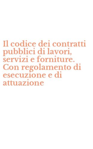 Il codice dei contratti pubblici di lavori, servizi e forniture. Con regolamento di esecuzione e di attuazione