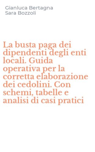 La busta paga dei dipendenti degli enti locali. Guida operativa per la corretta elaborazione dei cedolini. Con schemi, tabelle e analisi di casi pratici