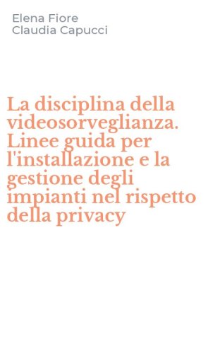 La disciplina della videosorveglianza. Linee guida per l'installazione e la gestione degli impianti nel rispetto della privacy
