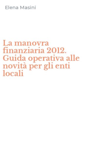 La manovra finanziaria 2012. Guida operativa alle novit&agrave; per gli enti locali
