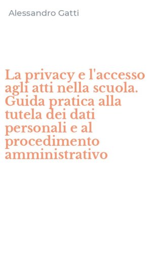 La privacy e l'accesso agli atti nella scuola. Guida pratica alla tutela dei dati personali e al procedimento amministrativo