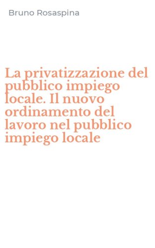 La privatizzazione del pubblico impiego locale. Il nuovo ordinamento del lavoro nel pubblico impiego locale