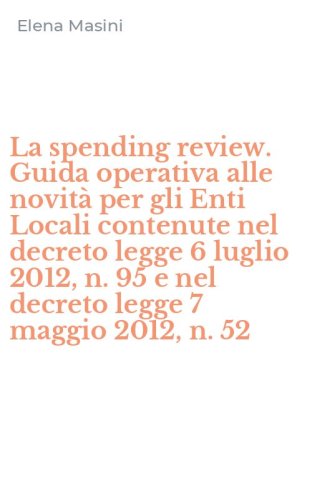 La spending review. Guida operativa alle novit&agrave; per gli Enti Locali contenute nel decreto legge 6 luglio 2012, n. 95 e nel decreto legge 7 maggio 2012, n. 52