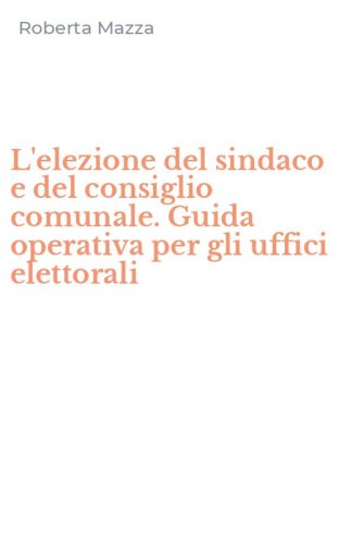 L'elezione del sindaco e del consiglio comunale. Guida operativa per gli uffici elettorali