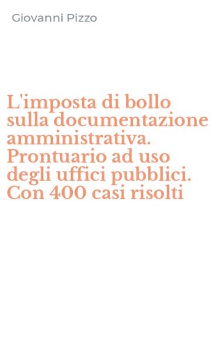 L'imposta di bollo sulla documentazione amministrativa. Prontuario ad uso degli uffici pubblici. Con 400 casi risolti