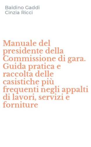 Manuale del presidente della Commissione di gara. Guida pratica e raccolta delle casistiche pi&ugrave; frequenti negli appalti di lavori, servizi e forniture