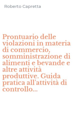 Prontuario delle violazioni in materia di commercio, somministrazione di alimenti e bevande e altre attivit&agrave; produttive. Guida pratica all'attivit&agrave; di controllo...