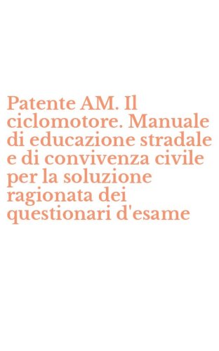 Patente AM. Il ciclomotore. Manuale di educazione stradale e di convivenza civile per la soluzione ragionata dei questionari d'esame - PER LA SOLUZIONE RAGIONATA DEI QUESTIONARI D'ESAME