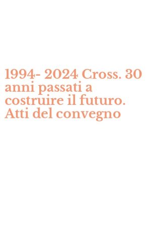 1994-2024 Cross. 30 anni passati a costruire il futuro. Atti del convegno