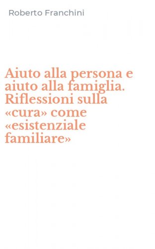 Aiuto alla persona e aiuto alla famiglia. Riflessioni sulla &laquo;cura&raquo; come &laquo;esistenziale familiare&raquo;