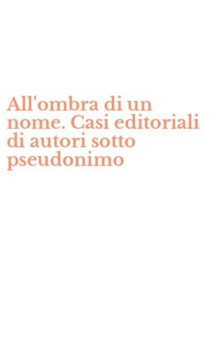 All'ombra di un nome. Casi editoriali di autori sotto pseudonimo