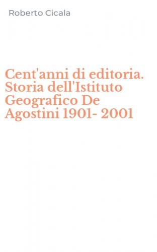 Cent'anni di editoria. Storia dell'Istituto Geografico De Agostini 1901-2001
