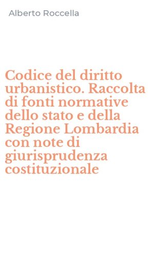 Codice del diritto urbanistico. Raccolta di fonti normative dello stato e della Regione Lombardia con note di giurisprudenza costituzionale
