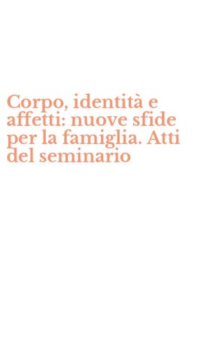 Corpo, identit&agrave; e affetti: nuove sfide per la famiglia. Atti del seminario