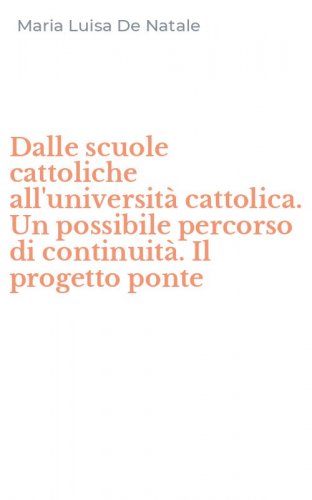 Dalle scuole cattoliche all'universit&agrave; cattolica. Un possibile percorso di continuit&agrave;. Il progetto ponte