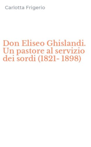 Don Eliseo Ghislandi. Un pastore al servizio dei sordi (1821-1898)