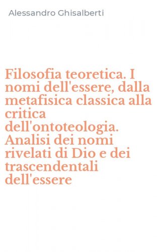 Filosofia teoretica. I nomi dell'essere, dalla metafisica classica alla critica dell'ontoteologia. Analisi dei nomi rivelati di Dio e dei trascendentali dell'essere