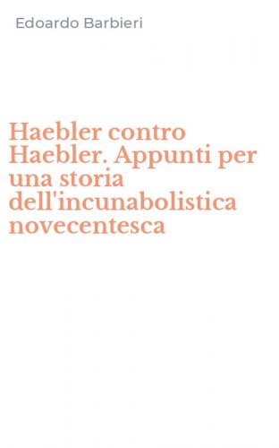 Haebler contro Haebler. Appunti per una storia dell'incunabolistica novecentesca