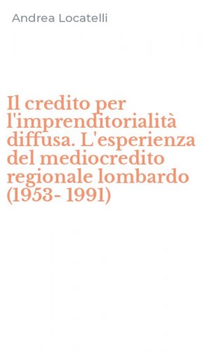 Il credito per l'imprenditorialit&agrave; diffusa. L'esperienza del mediocredito regionale lombardo (1953-1991) - LOMBARDO (1953-1991) (IL)