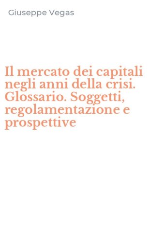 Il mercato dei capitali negli anni della crisi. Glossario. Soggetti, regolamentazione e prospettive