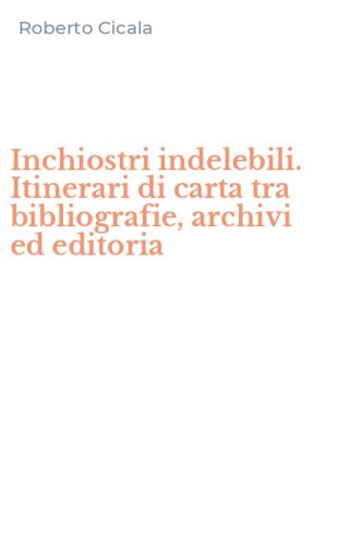 Inchiostri indelebili. Itinerari di carta tra bibliografie, archivi ed editoria