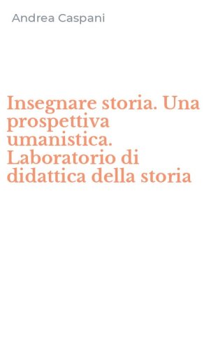 Insegnare storia. Una prospettiva umanistica. Laboratorio di didattica della storia
