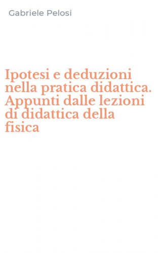 Ipotesi e deduzioni nella pratica didattica. Appunti dalle lezioni di didattica della fisica
