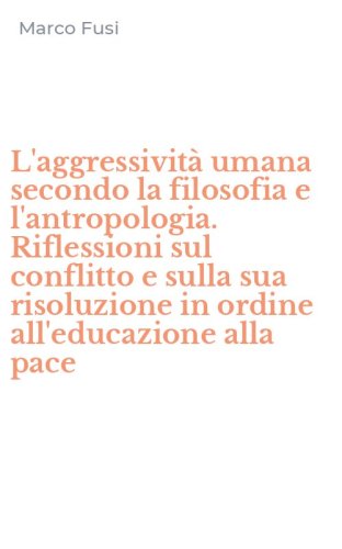 L'aggressivit&agrave; umana secondo la filosofia e l'antropologia. Riflessioni sul conflitto e sulla sua risoluzione in ordine all'educazione alla pace