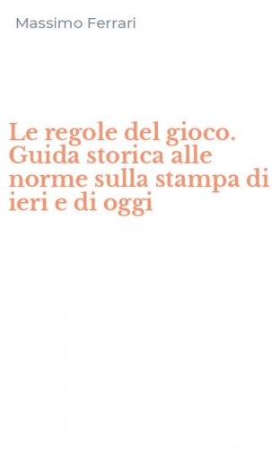 Le regole del gioco. Guida storica alle norme sulla stampa di ieri e di oggi