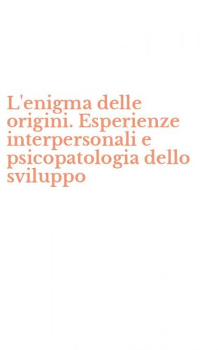 L'enigma delle origini. Esperienze interpersonali e psicopatologia dello sviluppo