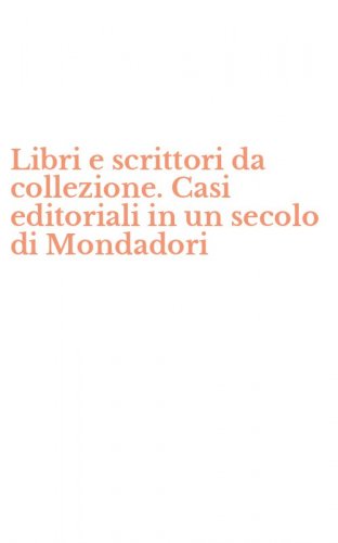 Libri e scrittori da collezione. Casi editoriali in un secolo di Mondadori