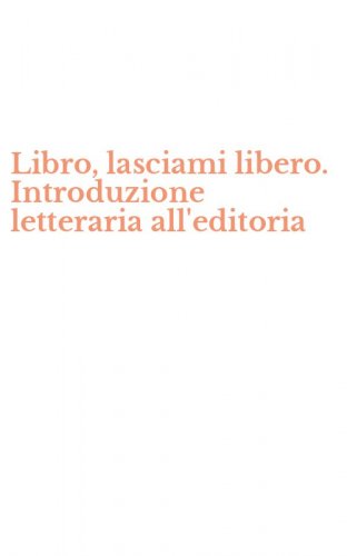 Libro, lasciami libero. Introduzione letteraria all'editoria