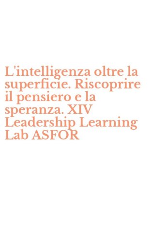 L'intelligenza oltre la superficie. Riscoprire il pensiero e la speranza. XIV Leadership Learning Lab ASFOR