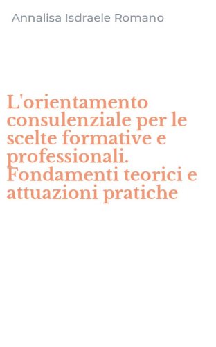 L'orientamento consulenziale per le scelte formative e professionali. Fondamenti teorici e attuazioni pratiche