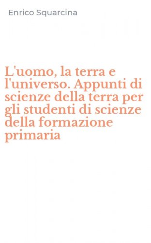 L'uomo, la terra e l'universo. Appunti di scienze della terra per gli studenti di scienze della formazione primaria