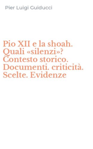 Pio XII e la shoah. Quali &laquo;silenzi&raquo;? Contesto storico. Documenti. criticit&agrave;. Scelte. Evidenze