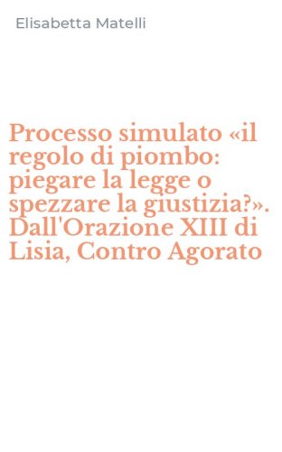 Processo simulato &laquo;il regolo di piombo: piegare la legge o spezzare la giustizia?&raquo;. Dall'Orazione XIII di Lisia, Contro Agorato