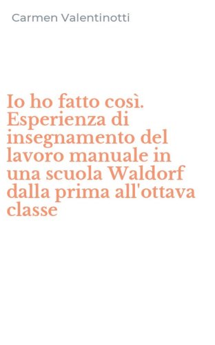 Io ho fatto cos&igrave;. Esperienza di insegnamento del lavoro manuale in una scuola Waldorf dalla prima all'ottava classe