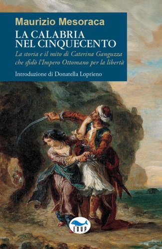 La Calabria nel Cinquecento. La storia e il mito di Caterina Ganguzza che sfid&ograve; l'Impero Ottomano per la libert&agrave;