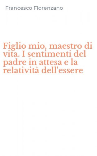 Figlio mio, maestro di vita. I sentimenti del padre in attesa e la relativit&agrave; dell'essere