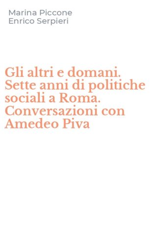 Gli altri e domani. Sette anni di politiche sociali a Roma. Conversazioni con Amedeo Piva