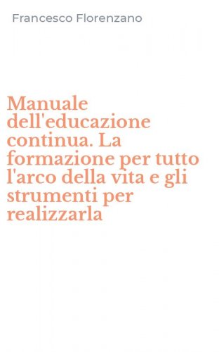 Manuale dell'educazione continua. La formazione per tutto l'arco della vita e gli strumenti per realizzarla