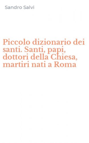 Piccolo dizionario dei santi. Santi, papi, dottori della Chiesa, martiri nati a Roma