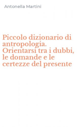 Piccolo dizionario di antropologia. Orientarsi tra i dubbi, le domande e le certezze del presente