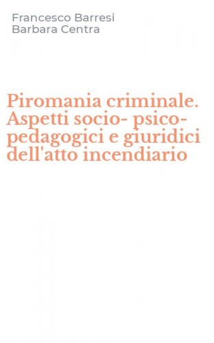 Piromania criminale. Aspetti socio-psico-pedagogici e giuridici dell'atto incendiario