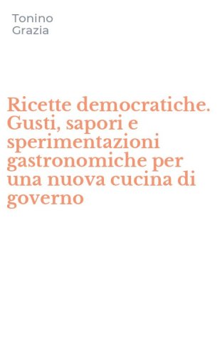 Ricette democratiche. Gusti, sapori e sperimentazioni gastronomiche per una nuova cucina di governo