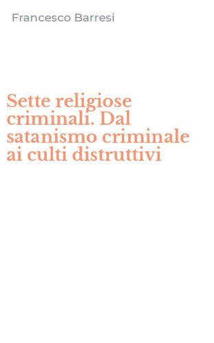 Sette religiose criminali. Dal satanismo criminale ai culti distruttivi
