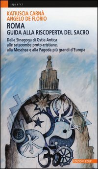 Roma. Guida alla riscoperta del sacro. Dalla sinagoga di Ostia antica alle catacombe proto-cristiane, alla moschea e pagoda pi&ugrave; grandi d'Europa