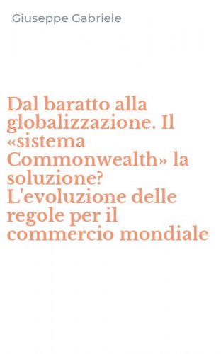 Dal baratto alla globalizzazione. Il &laquo;sistema Commonwealth&raquo; la soluzione? L'evoluzione delle regole per il commercio mondiale