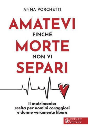 Amatevi finch&eacute; morte non vi separi. Il matrimonio: scelta per uomini coraggiosi e donne veramente libere
